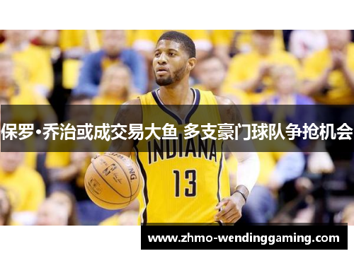 保罗·乔治或成交易大鱼 多支豪门球队争抢机会