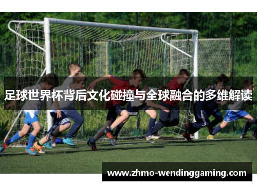 足球世界杯背后文化碰撞与全球融合的多维解读