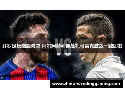 开罗足坛巅峰对决 阿尔阿赫利迎战扎马雷克激战一触即发