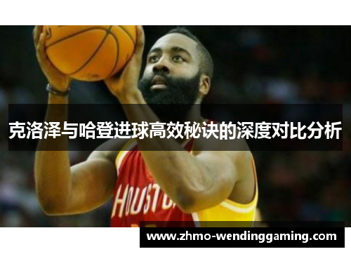 克洛泽与哈登进球高效秘诀的深度对比分析