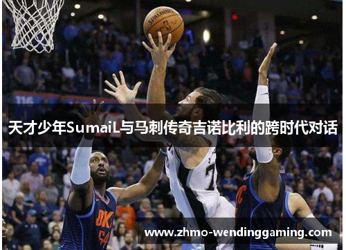 天才少年SumaiL与马刺传奇吉诺比利的跨时代对话
