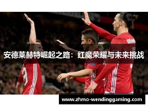 安德莱赫特崛起之路：红魔荣耀与未来挑战
