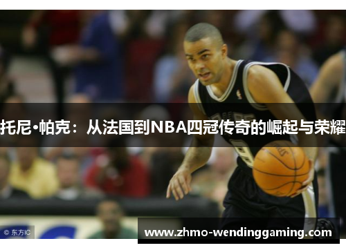 托尼·帕克：从法国到NBA四冠传奇的崛起与荣耀